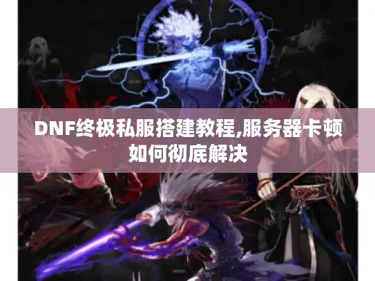 DNF终极私服搭建教程,服务器卡顿如何彻底解决 DNF终极私服搭建教程,服务器卡顿如何彻底解决