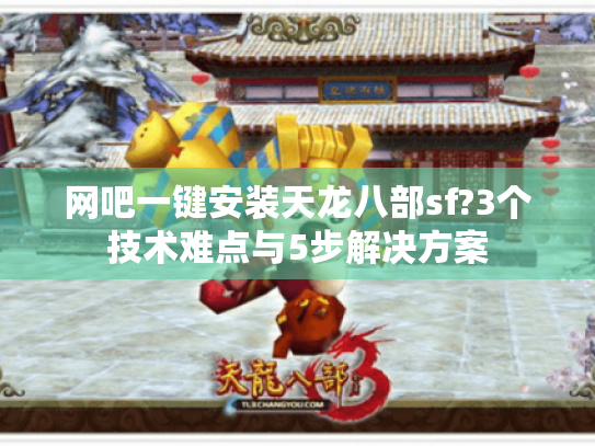 网吧一键安装天龙八部sf?3个技术难点与5步解决方案 网吧一键安装天龙八部sf?3个技术难点与5步解决方案