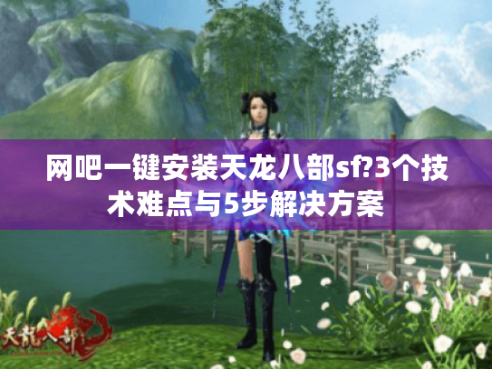 网吧一键安装天龙八部sf?3个技术难点与5步解决方案 网吧一键安装天龙八部sf?3个技术难点与5步解决方案