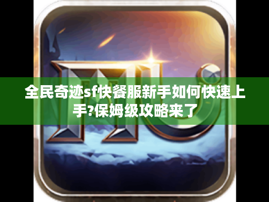 全民奇迹sf快餐服新手如何快速上手?保姆级攻略来了