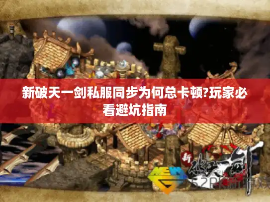 新破天一剑私服同步为何总卡顿?玩家必看避坑指南