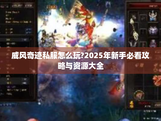 威风奇迹私服怎么玩?2025年新手必看攻略与资源大全