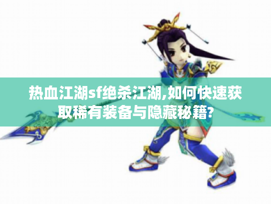 热血江湖sf绝杀江湖,如何快速获取稀有装备与隐藏秘籍?