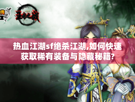 热血江湖sf绝杀江湖,如何快速获取稀有装备与隐藏秘籍?