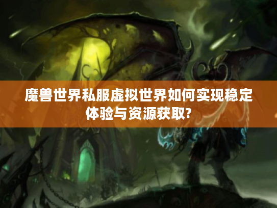 魔兽世界私服虚拟世界如何实现稳定体验与资源获取? 魔兽世界私服虚拟世界如何实现稳定体验与资源获取?