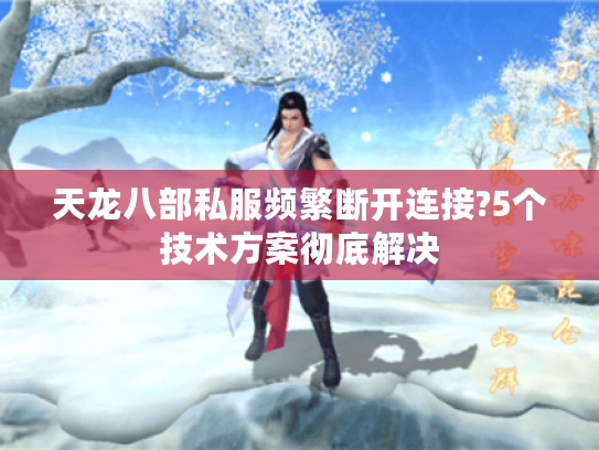 天龙八部私服频繁断开连接?5个技术方案彻底解决 天龙八部私服频繁断开连接?5个技术方案彻底解决