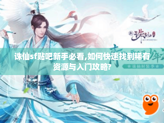 诛仙sf贴吧新手必看,如何快速找到稀有资源与入门攻略? 诛仙sf贴吧新手必看,如何快速找到稀有资源与入门攻略?