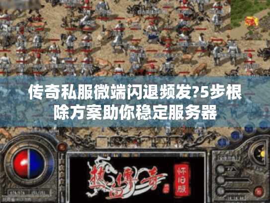 传奇私服微端闪退频发?5步根除方案助你稳定服务器