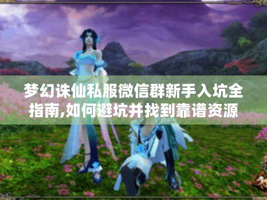梦幻诛仙私服微信群新手入坑全指南,如何避坑并找到靠谱资源? 梦幻诛仙私服微信群新手入坑全指南,如何避坑并找到靠谱资源?