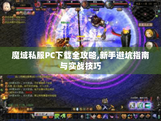 魔域私服PC下载全攻略,新手避坑指南与实战技巧 魔域私服PC下载全攻略,新手避坑指南与实战技巧
