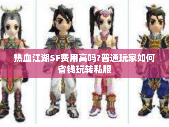 热血江湖SF费用高吗?普通玩家如何省钱玩转私服 热血江湖SF费用高吗?普通玩家如何省钱玩转私服
