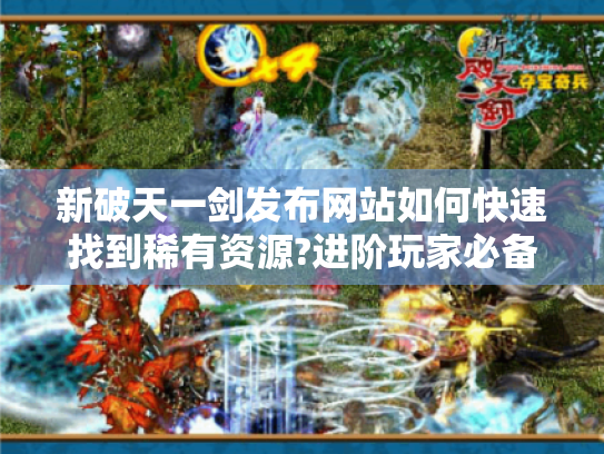 新破天一剑发布网站如何快速找到稀有资源?进阶玩家必备指南
