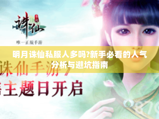明月诛仙私服人多吗?新手必看的人气分析与避坑指南 明月诛仙私服人多吗?新手必看的人气分析与避坑指南