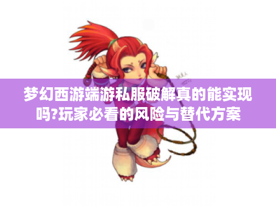 梦幻西游端游私服破解真的能实现吗?玩家必看的风险与替代方案 梦幻西游端游私服破解真的能实现吗?玩家必看的风险与替代方案