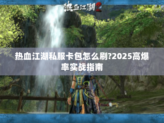 热血江湖私服卡包怎么刷?2025高爆率实战指南 热血江湖私服卡包怎么刷?2025高爆率实战指南