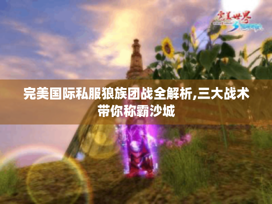 完美国际私服狼族团战全解析,三大战术带你称霸沙城