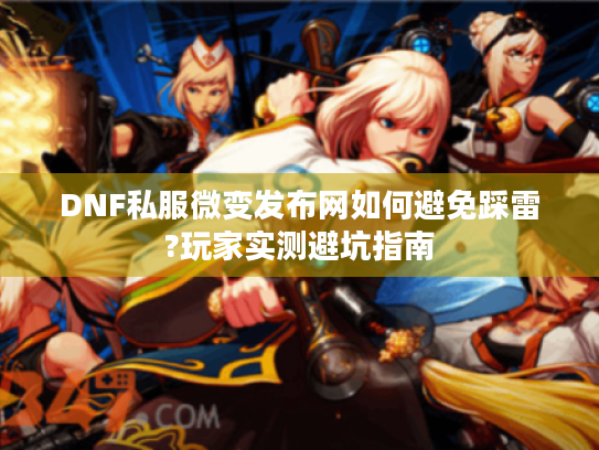 DNF私服微变发布网如何避免踩雷?玩家实测避坑指南