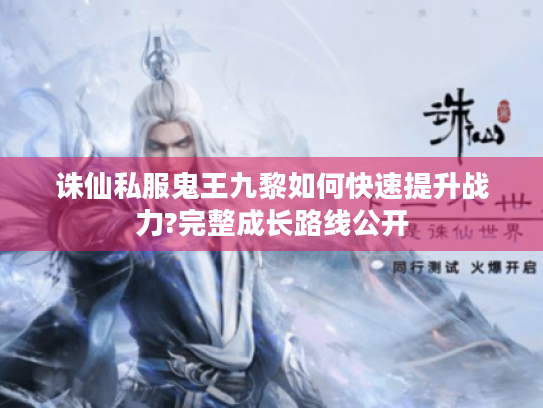 诛仙私服鬼王九黎如何快速提升战力?完整成长路线公开 诛仙私服鬼王九黎如何快速提升战力?完整成长路线公开