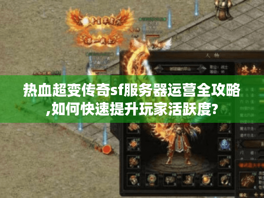 热血超变传奇sf服务器运营全攻略,如何快速提升玩家活跃度?