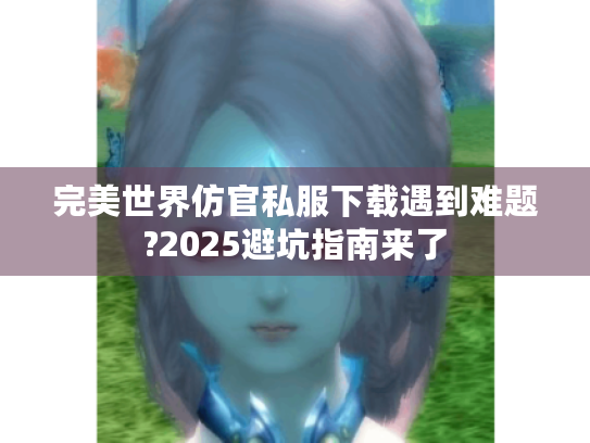 完美世界仿官私服下载遇到难题?2025避坑指南来了 完美世界仿官私服下载遇到难题?2025避坑指南来了