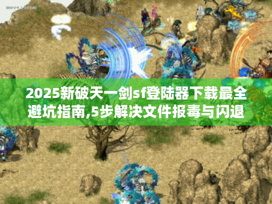 2025新破天一剑sf登陆器下载最全避坑指南,5步解决文件报毒与闪退