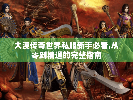 大漠传奇世界私服新手必看,从零到精通的完整指南 大漠传奇世界私服新手必看,从零到精通的完整指南