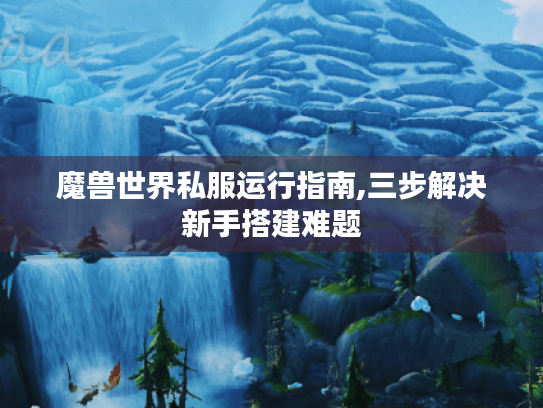 魔兽世界私服运行指南,三步解决新手搭建难题