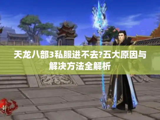 天龙八部3私服进不去?五大原因与解决方法全解析