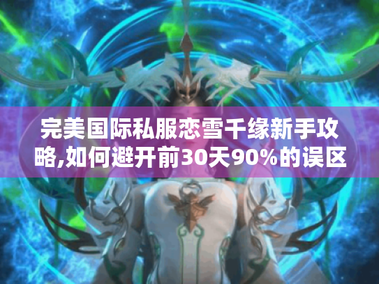 完美国际私服恋雪千缘新手攻略,如何避开前30天90%的误区?