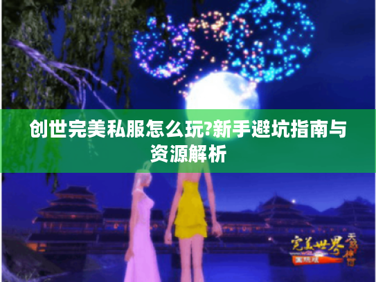 创世完美私服怎么玩?新手避坑指南与资源解析 创世完美私服怎么玩?新手避坑指南与资源解析