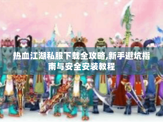 热血江湖私服下载全攻略,新手避坑指南与安全安装教程 热血江湖私服下载全攻略,新手避坑指南与安全安装教程