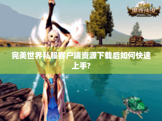 完美世界私服客户端资源下载后如何快速上手? 完美世界私服客户端资源下载后如何快速上手?