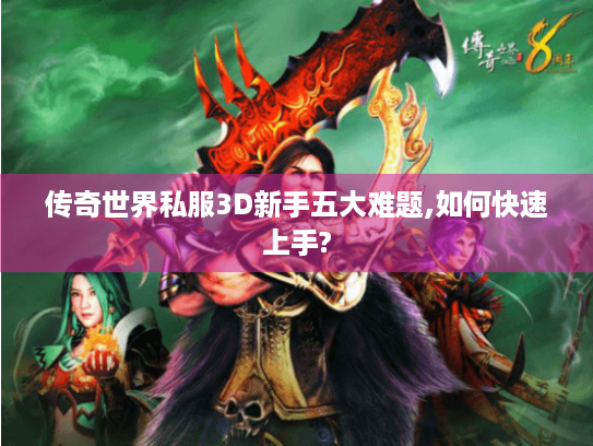 传奇世界私服3D新手五大难题,如何快速上手? 传奇世界私服3D新手五大难题,如何快速上手?