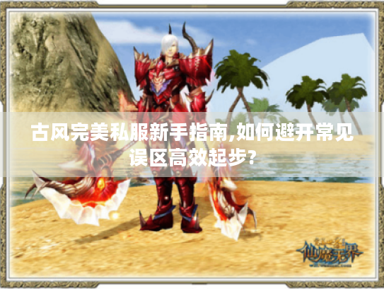 古风完美私服新手指南,如何避开常见误区高效起步?