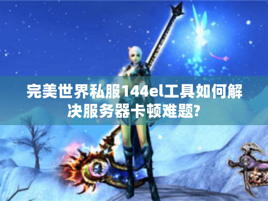 完美世界私服144el工具如何解决服务器卡顿难题?