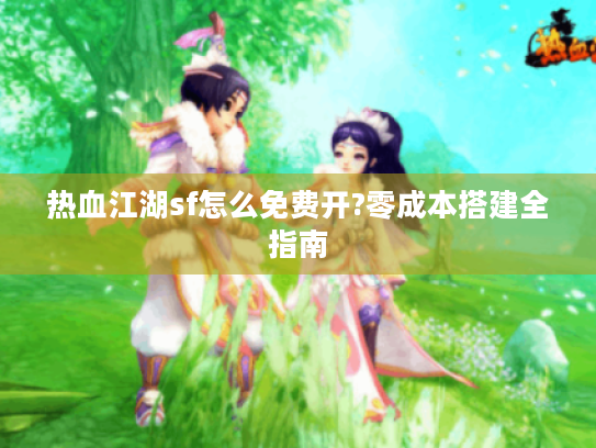 热血江湖sf怎么免费开?零成本搭建全指南 热血江湖sf怎么免费开?零成本搭建全指南