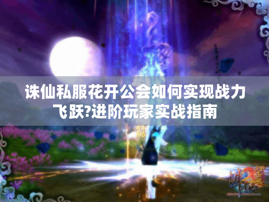 诛仙私服花开公会如何实现战力飞跃?进阶玩家实战指南 诛仙私服花开公会如何实现战力飞跃?进阶玩家实战指南