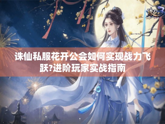 诛仙私服花开公会如何实现战力飞跃?进阶玩家实战指南 诛仙私服花开公会如何实现战力飞跃?进阶玩家实战指南