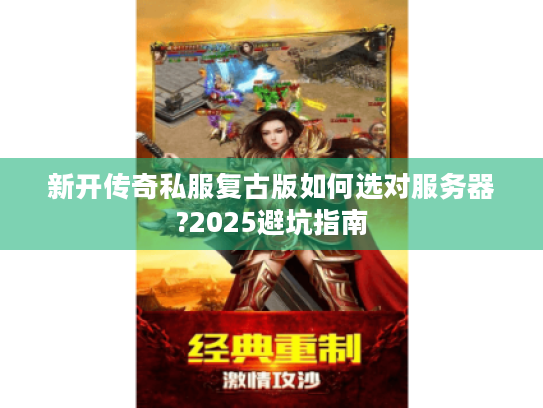 新开传奇私服复古版如何选对服务器?2025避坑指南 新开传奇私服复古版如何选对服务器?2025避坑指南