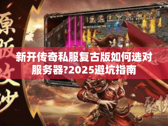新开传奇私服复古版如何选对服务器?2025避坑指南 新开传奇私服复古版如何选对服务器?2025避坑指南