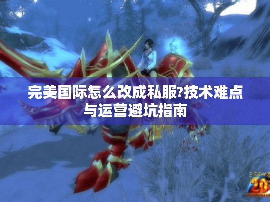 完美国际怎么改成私服?技术难点与运营避坑指南 完美国际怎么改成私服?技术难点与运营避坑指南