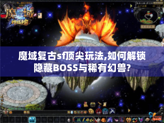 魔域复古sf顶尖玩法,如何解锁隐藏BOSS与稀有幻兽? 魔域复古sf顶尖玩法,如何解锁隐藏BOSS与稀有幻兽?