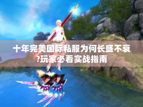十年完美国际私服为何长盛不衰?玩家必看实战指南 十年完美国际私服为何长盛不衰?玩家必看实战指南