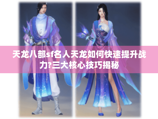 天龙八部sf名人天龙如何快速提升战力?三大核心技巧揭秘