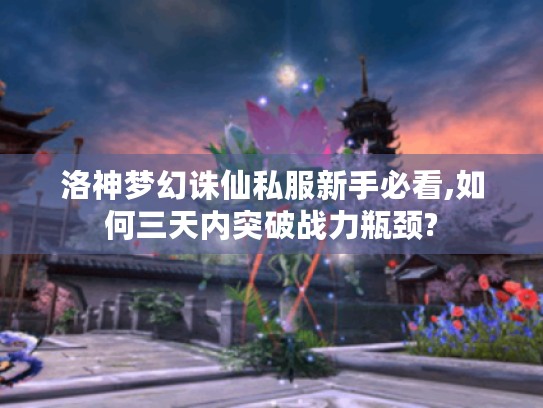 洛神梦幻诛仙私服新手必看,如何三天内突破战力瓶颈?
