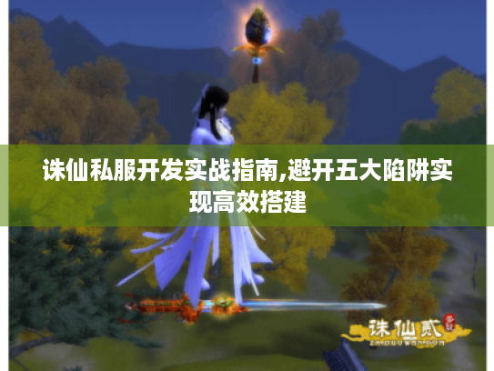 诛仙私服开发实战指南,避开五大陷阱实现高效搭建 诛仙私服开发实战指南,避开五大陷阱实现高效搭建