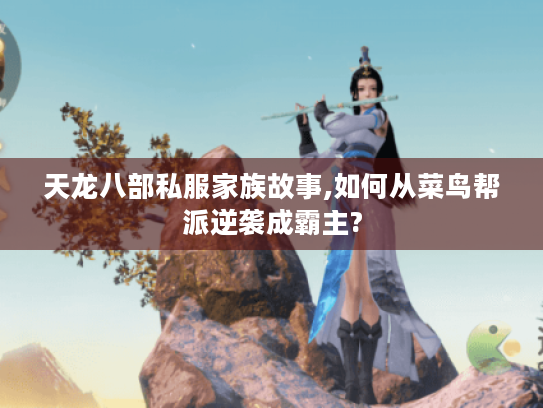天龙八部私服家族故事,如何从菜鸟帮派逆袭成霸主? 天龙八部私服家族故事,如何从菜鸟帮派逆袭成霸主?