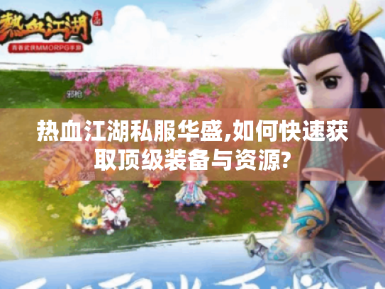 热血江湖私服华盛,如何快速获取顶级装备与资源? 热血江湖私服华盛,如何快速获取顶级装备与资源?