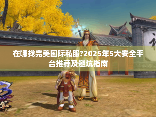 在哪找完美国际私服?2025年5大安全平台推荐及避坑指南