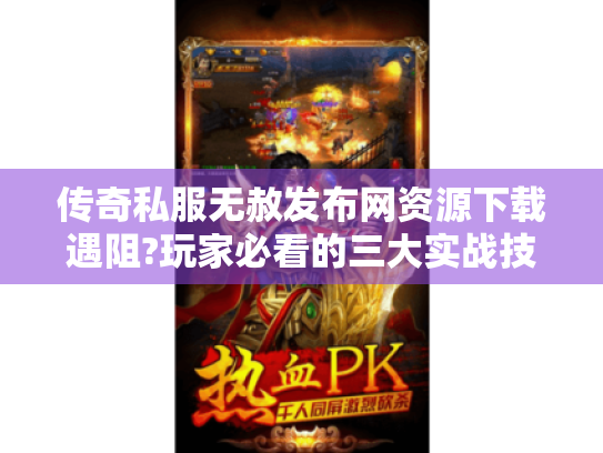 传奇私服无赦发布网资源下载遇阻?玩家必看的三大实战技巧 传奇私服无赦发布网资源下载遇阻?玩家必看的三大实战技巧